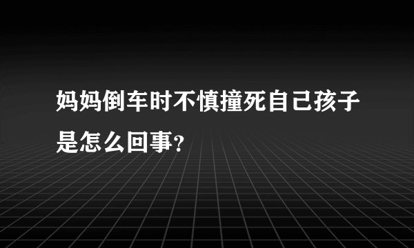 妈妈倒车时不慎撞死自己孩子是怎么回事？