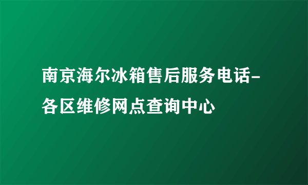 南京海尔冰箱售后服务电话-各区维修网点查询中心