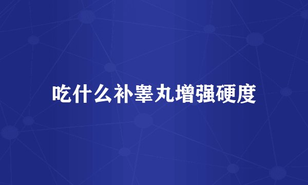 吃什么补睾丸增强硬度