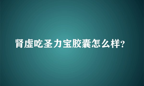 肾虚吃圣力宝胶囊怎么样？