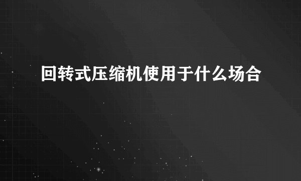 回转式压缩机使用于什么场合