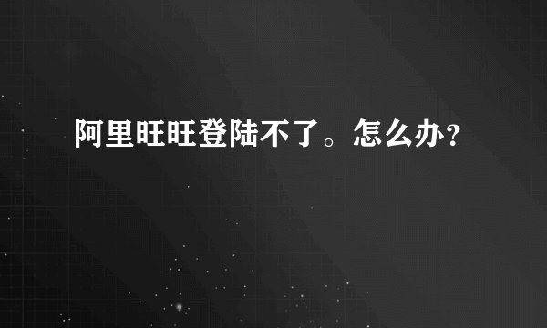 阿里旺旺登陆不了。怎么办？