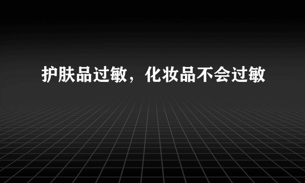 护肤品过敏，化妆品不会过敏