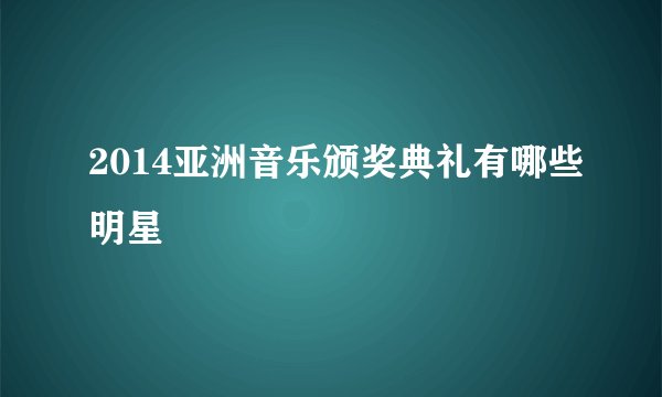 2014亚洲音乐颁奖典礼有哪些明星