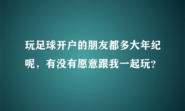 玩足球开户的朋友都多大年纪呢，有没有愿意跟我一起玩？