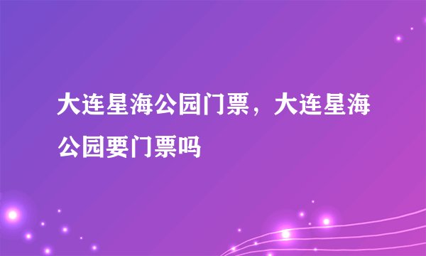 大连星海公园门票，大连星海公园要门票吗