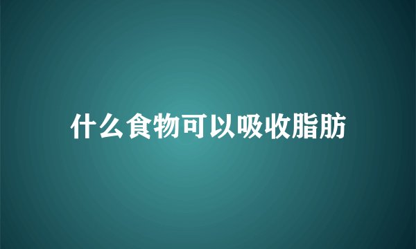 什么食物可以吸收脂肪