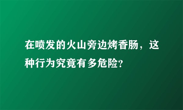 在喷发的火山旁边烤香肠,这种行为究竟有多危险?