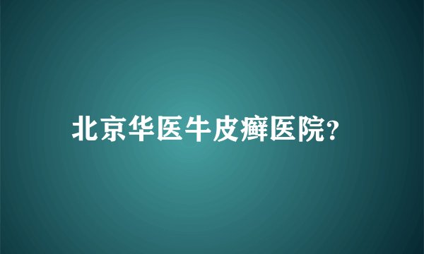 北京华医牛皮癣医院?