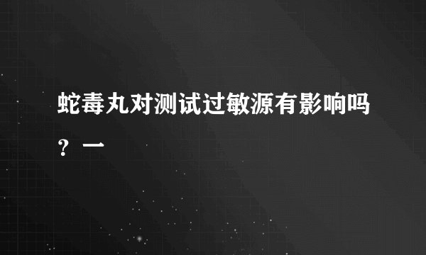 蛇毒丸对测试过敏源有影响吗？一