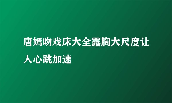 唐嫣吻戏床大全露胸大尺度让人心跳加速