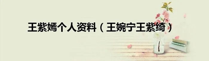 王紫嫣个人资料（王婉宁王紫绮）
