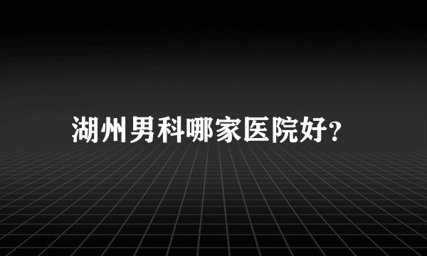 湖州男科哪家医院好？