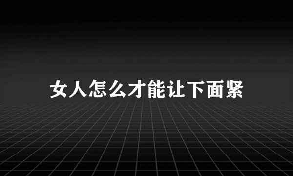 女人怎么才能让下面紧