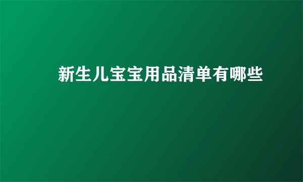 ​新生儿宝宝用品清单有哪些