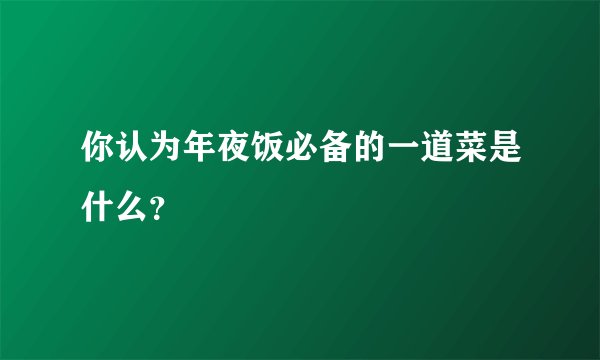 你认为年夜饭必备的一道菜是什么？