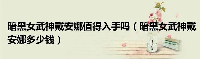 暗黑女武神戴安娜值得入手吗(暗黑女武神戴安娜多少钱)