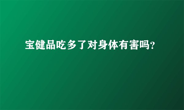 宝健品吃多了对身体有害吗？
