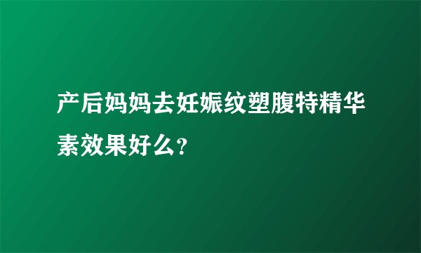 产后妈妈去妊娠纹塑腹特精华素效果好么？