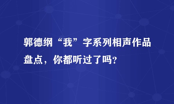 郭德纲“我”字系列相声作品盘点，你都听过了吗？