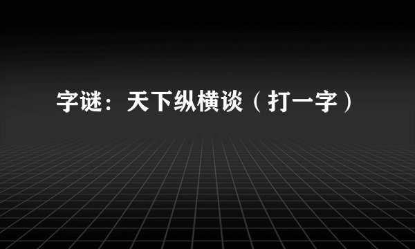 字谜：天下纵横谈（打一字）