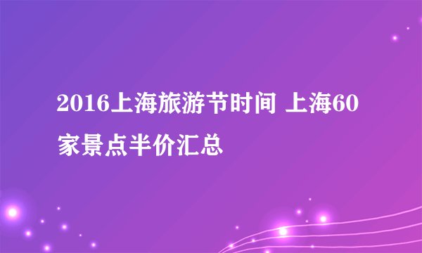 2016上海旅游节时间 上海60家景点半价汇总