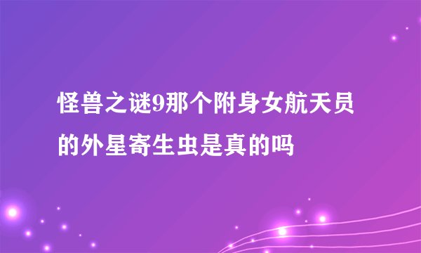 怪兽之谜9那个附身女航天员的外星寄生虫是真的吗
