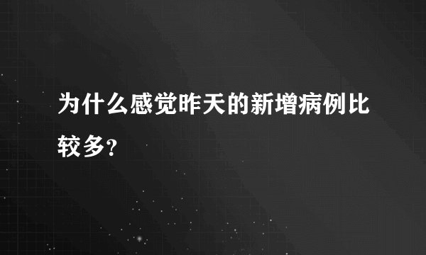 为什么感觉昨天的新增病例比较多？