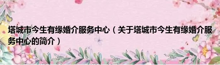 塔城市今生有缘婚介服务中心(关于塔城市今生有缘婚介服务中心的简介)