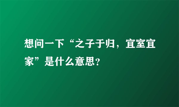 想问一下“之子于归，宜室宜家”是什么意思？