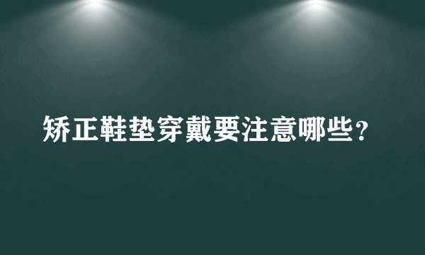 矫正鞋垫穿戴要注意哪些?