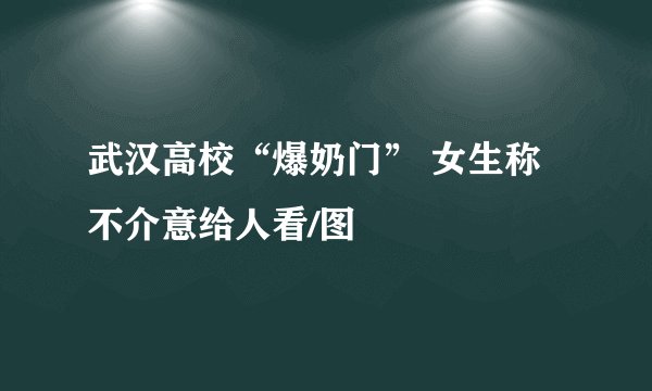武汉高校“爆奶门” 女生称不介意给人看/图