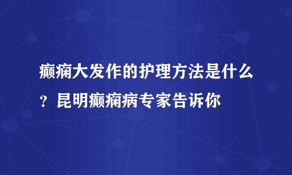 癫痫大发作的护理方法是什么？昆明癫痫病专家告诉你