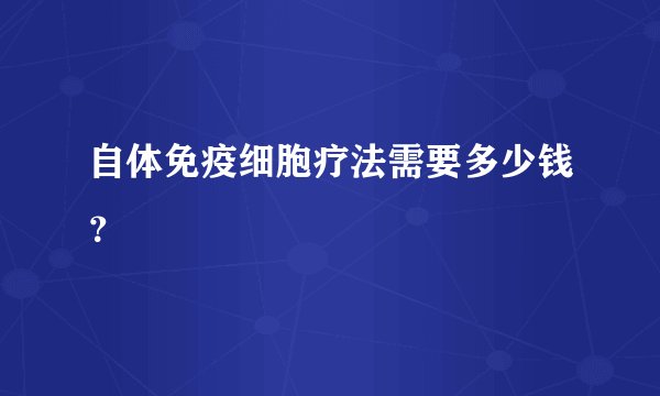 自体免疫细胞疗法需要多少钱？