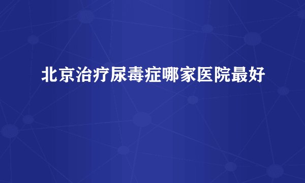 北京治疗尿毒症哪家医院最好