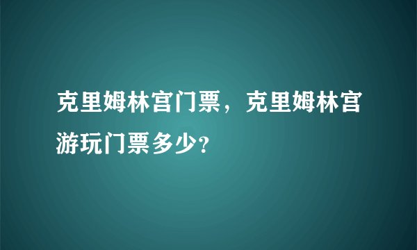 克里姆林宫门票，克里姆林宫游玩门票多少？