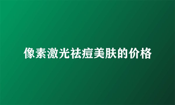 像素激光祛痘美肤的价格
