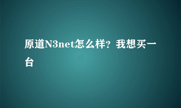 原道N3net怎么样？我想买一台