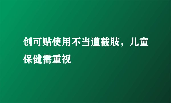 创可贴使用不当遭截肢，儿童保健需重视