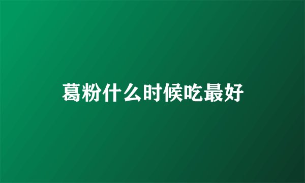 葛粉什么时候吃最好