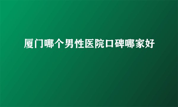 厦门哪个男性医院口碑哪家好