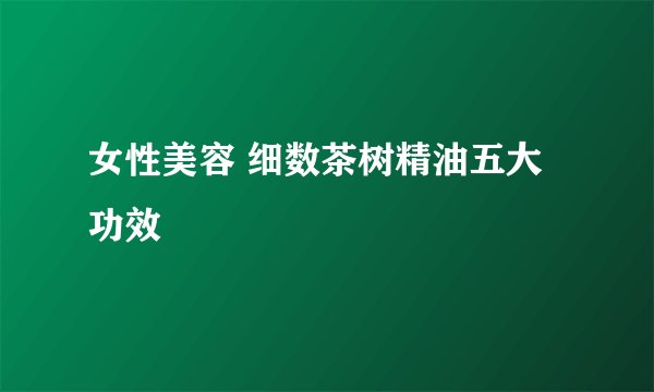 女性美容 细数茶树精油五大功效