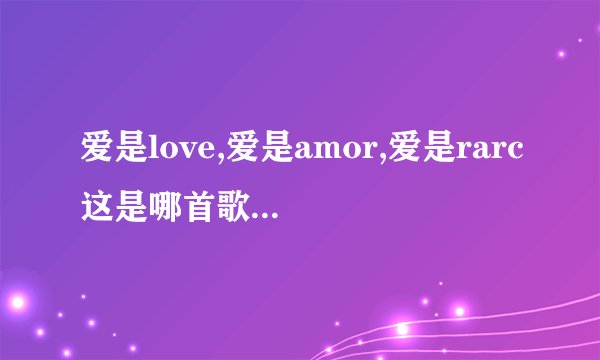 爱是love,爱是amor,爱是rarc这是哪首歌的歌词?这首歌在哪有的下?