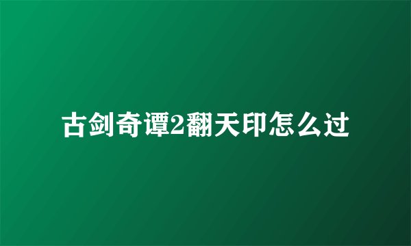 古剑奇谭2翻天印怎么过