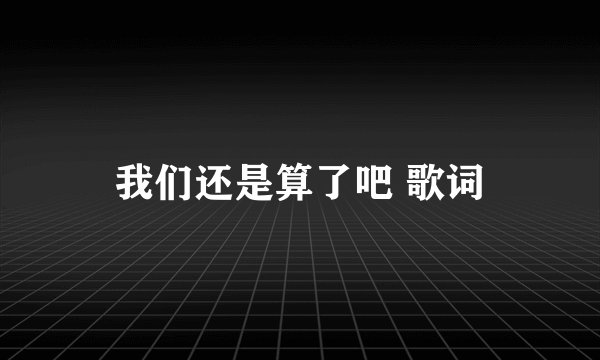 我们还是算了吧 歌词