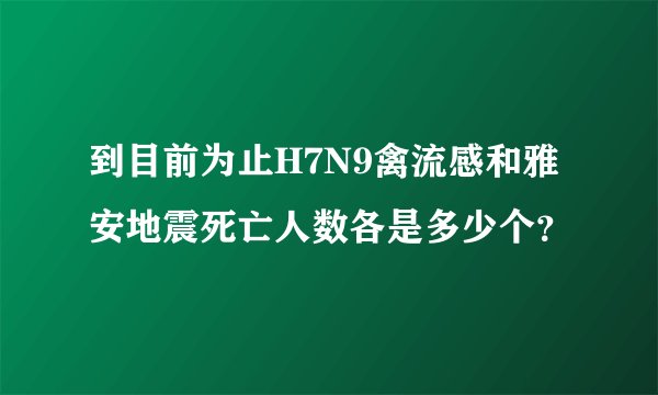 到目前为止H7N9禽流感和雅安地震死亡人数各是多少个？