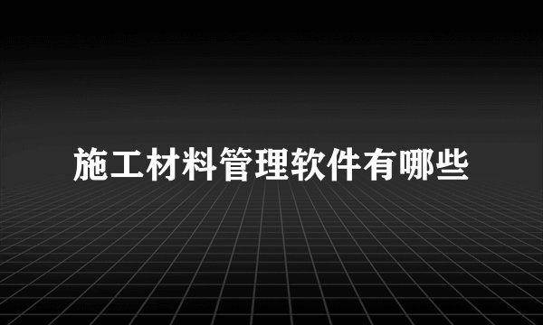 施工材料管理软件有哪些
