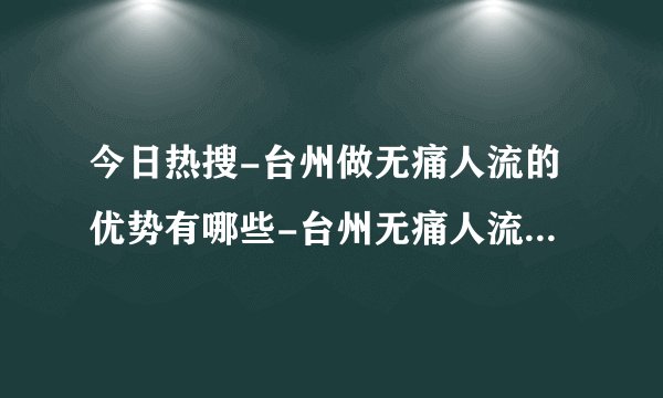 今日热搜-台州做无痛人流的优势有哪些-台州无痛人流医院哪家好