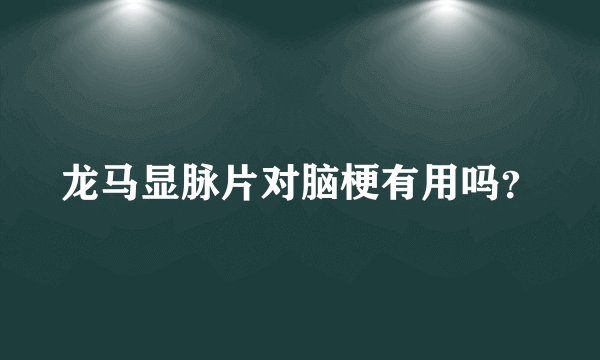 龙马显脉片对脑梗有用吗?