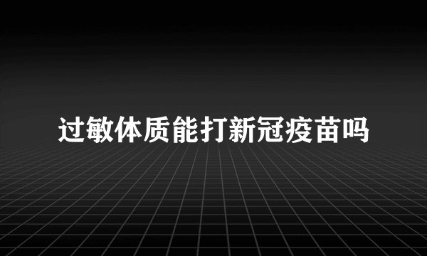 过敏体质能打新冠疫苗吗
